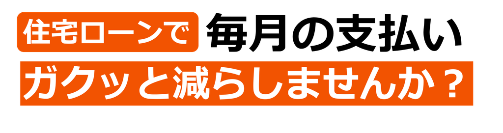住宅ローンで毎月の支払いガクッと減らしませんか?